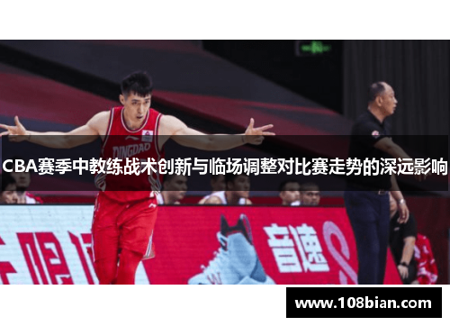 CBA赛季中教练战术创新与临场调整对比赛走势的深远影响